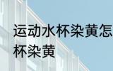 运动水杯染黄怎么办 如何解决运动水杯染黄