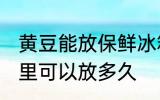 黄豆能放保鲜冰箱吗多久 黄豆放冰箱里可以放多久