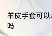 羊皮手套可以水洗吗 羊皮手套能水洗吗