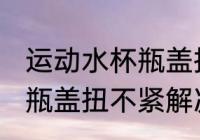 运动水杯瓶盖扭不紧怎么办 运动水杯瓶盖扭不紧解决方法