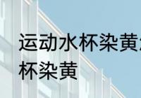 运动水杯染黄怎么办 如何解决运动水杯染黄