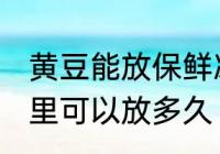 黄豆能放保鲜冰箱吗多久 黄豆放冰箱里可以放多久
