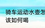 骑车运动水壶怎么喝 自行车运动水应该如何喝