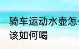骑车运动水壶怎么喝 自行车运动水应该如何喝