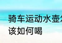 骑车运动水壶怎么喝 自行车运动水应该如何喝