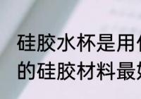 硅胶水杯是用什么材质好 保温杯封水的硅胶材料最好的是什么