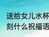送给女儿水杯刻什么字 送给女儿水杯刻什么祝福语好