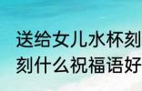 送给女儿水杯刻什么字 送给女儿水杯刻什么祝福语好