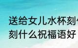 送给女儿水杯刻什么字 送给女儿水杯刻什么祝福语好