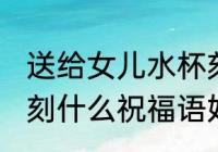送给女儿水杯刻什么字 送给女儿水杯刻什么祝福语好
