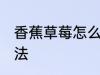香蕉草莓怎么保鲜 香蕉草莓的保鲜方法