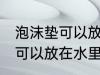 泡沫垫可以放在水里养吗 泡沫垫可不可以放在水里养吗