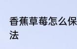 香蕉草莓怎么保鲜 香蕉草莓的保鲜方法
