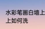 水彩笔画白墙上怎么洗 水彩笔画白墙上如何洗