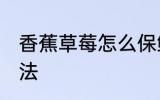 香蕉草莓怎么保鲜 香蕉草莓的保鲜方法