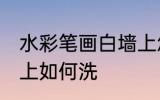 水彩笔画白墙上怎么洗 水彩笔画白墙上如何洗