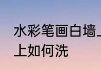 水彩笔画白墙上怎么洗 水彩笔画白墙上如何洗