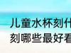 儿童水杯刻什么最好看的字 儿童水杯刻哪些最好看的字