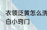 衣领泛黄怎么洗 衣服领子发黄怎么洗白小窍门