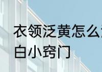 衣领泛黄怎么洗 衣服领子发黄怎么洗白小窍门