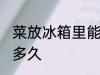 菜放冰箱里能放几天 菜放冰箱里能放多久