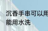 沉香手串可以用水洗吗 沉香手串能不能用水洗