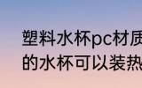 塑料水杯pc材质能装热水吗 PC材质的水杯可以装热水吗