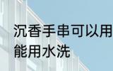 沉香手串可以用水洗吗 沉香手串能不能用水洗