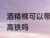 酒精棉可以带上高铁吗 酒精棉能带上高铁吗