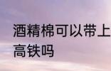 酒精棉可以带上高铁吗 酒精棉能带上高铁吗