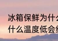 冰箱保鲜为什么温度低啊 冰箱保鲜为什么温度低会结冰啊