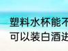 塑料水杯能不能装白酒进去 塑料水杯可以装白酒进去吗