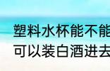 塑料水杯能不能装白酒进去 塑料水杯可以装白酒进去吗