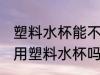 塑料水杯能不能给小孩子用 儿童可以用塑料水杯吗