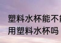 塑料水杯能不能给小孩子用 儿童可以用塑料水杯吗