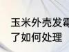 玉米外壳发霉了怎么办 玉米外壳发霉了如何处理