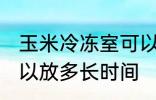 玉米冷冻室可以放多久 玉米冷冻室可以放多长时间