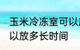 玉米冷冻室可以放多久 玉米冷冻室可以放多长时间