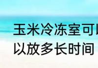 玉米冷冻室可以放多久 玉米冷冻室可以放多长时间