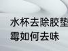 水杯去除胶垫塑料味 水杯塑料胶垫发霉如何去味