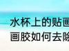 水杯上的贴画胶怎么去除 水杯上的贴画胶如何去除