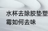 水杯去除胶垫塑料味 水杯塑料胶垫发霉如何去味