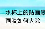 水杯上的贴画胶怎么去除 水杯上的贴画胶如何去除