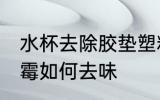 水杯去除胶垫塑料味 水杯塑料胶垫发霉如何去味