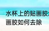 水杯上的贴画胶怎么去除 水杯上的贴画胶如何去除