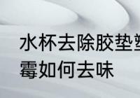 水杯去除胶垫塑料味 水杯塑料胶垫发霉如何去味