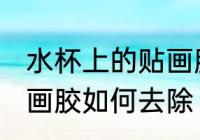 水杯上的贴画胶怎么去除 水杯上的贴画胶如何去除