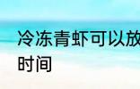 冷冻青虾可以放多久 冷冻青虾存放的时间