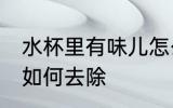 水杯里有味儿怎么去除 水杯里有味儿如何去除