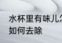 水杯里有味儿怎么去除 水杯里有味儿如何去除
